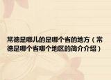 常德是哪儿的是哪个省的地方（常德是哪个省哪个地区的简介介绍）