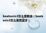 beatssolo3怎么重新连（beatssolo3怎么重置蓝牙）