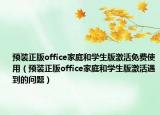 预装正版office家庭和学生版激活免费使用（预装正版office家庭和学生版激活遇到的问题）