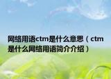 网络用语ctm是什么意思（ctm是什么网络用语简介介绍）