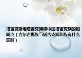 塔吉克斯坦塔吉克族和中国塔吉克族的相同点（吉尔吉斯族与塔吉克斯坦族有什么区别）