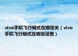 vivo手机飞行模式在哪里关（vivo手机飞行模式在哪里设置）