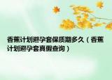 香蕉计划避孕套保质期多久（香蕉计划避孕套真假查询）