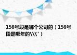 156号段是哪个公司的（156号段是哪年的\