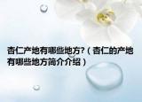 杏仁产地有哪些地方?（杏仁的产地有哪些地方简介介绍）