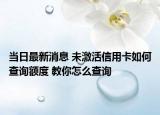 当日最新消息 未激活信用卡如何查询额度 教你怎么查询