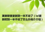 英雄联盟更新到一半不动了（lol更新时到一半不动了怎么办简介介绍）