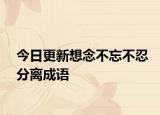 今日更新想念不忘不忍分离成语