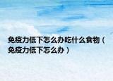免疫力低下怎么办吃什么食物（免疫力低下怎么办）