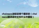 chainsaw油锯是哪个国家的（chainsaw翻译成中文叫什么中国锯）