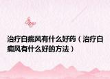 治疗白癜风有什么好药（治疗白癜风有什么好的方法）