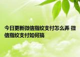 今日更新微信指纹支付怎么弄 微信指纹支付如何搞