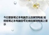 今日更新笔记本电脑怎么投屏到电视 如何将笔记本电脑信号无线投屏到电视上显示