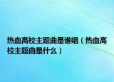热血高校主题曲是谁唱（热血高校主题曲是什么）