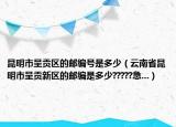 昆明市呈贡区的邮编号是多少（云南省昆明市呈贡新区的邮编是多少?????急...）