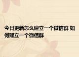 今日更新怎么建立一个微信群 如何建立一个微信群