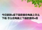 今日更新u盘下载歌曲在电脑上怎么下载 怎么在电脑上下载歌曲到u盘
