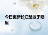 今日更新长江起源于哪里