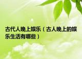 古代人晚上娱乐（古人晚上的娱乐生活有哪些）