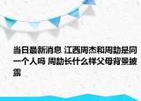 当日最新消息 江西周杰和周劼是同一个人吗 周劼长什么样父母背景披露