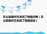 怎么知道对方关闭了微信步数（怎么知道对方关闭了微信运动）