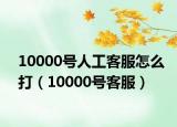 10000号人工客服怎么打（10000号客服）
