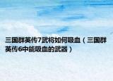 三国群英传7武将如何吸血（三国群英传6中能吸血的武器）