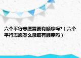 六个平行志愿需要有顺序吗?（六个平行志愿怎么录取有顺序吗）