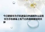 今日更新华为手机屏幕白色圆圈怎么设置 华为手机屏幕上有个白色圆圈要如何关掉