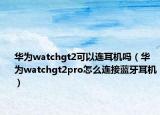 华为watchgt2可以连耳机吗（华为watchgt2pro怎么连接蓝牙耳机）