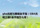 gba光明与黑暗金手指（GBA光明之魂1金手指怎么用）