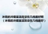 冰箱的冷藏室温度设在几档最好呢（冰箱的冷藏室温度设在几档最好）