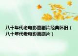 八十年代老电影喜剧片经典怀旧（八十年代老电影喜剧片）