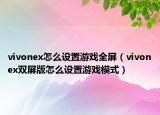 vivonex怎么设置游戏全屏（vivonex双屏版怎么设置游戏模式）