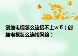 创维电视怎么连接不上wifi（创维电视怎么连接网络）