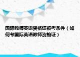 国际教师英语资格证报考条件（如何考国际英语教师资格证）