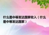 什么是中等发达国家收入（什么是中等发达国家）