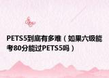 PETS5到底有多难（如果六级能考80分能过PETS5吗）