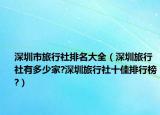 深圳市旅行社排名大全（深圳旅行社有多少家?深圳旅行社十佳排行榜?）