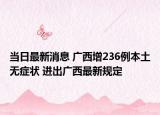 当日最新消息 广西增236例本土无症状 进出广西最新规定