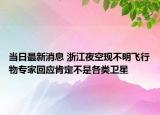 当日最新消息 浙江夜空现不明飞行物专家回应肯定不是各类卫星