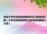 谈谈大学生应该如何塑造好自己的良好形象（大学生应该如何树立良好的形象简介介绍）