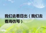 我们去看日出（我们去看海仿写）