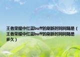 王者荣耀中红蓝buff的刷新时间间隔是（王者荣耀中红蓝buff的刷新时间间隔是多久）