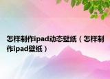怎样制作ipad动态壁纸（怎样制作ipad壁纸）