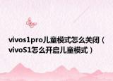 vivos1pro儿童模式怎么关闭（vivoS1怎么开启儿童模式）