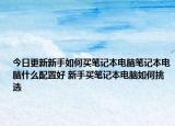 今日更新新手如何买笔记本电脑笔记本电脑什么配置好 新手买笔记本电脑如何挑选