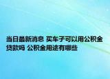 当日最新消息 买车子可以用公积金贷款吗 公积金用途有哪些