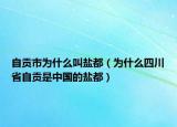 自贡市为什么叫盐都（为什么四川省自贡是中国的盐都）