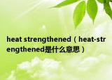heat strengthened（heat-strengthened是什么意思）